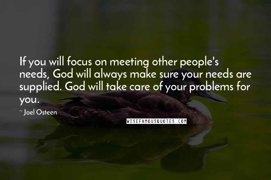 Joel Osteen Quotes: If you will focus on meeting other people's needs, God will always make sure your needs are supplied. God will take care of your problems for you.