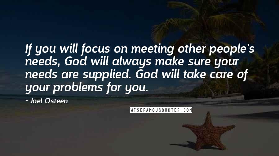 Joel Osteen Quotes: If you will focus on meeting other people's needs, God will always make sure your needs are supplied. God will take care of your problems for you.