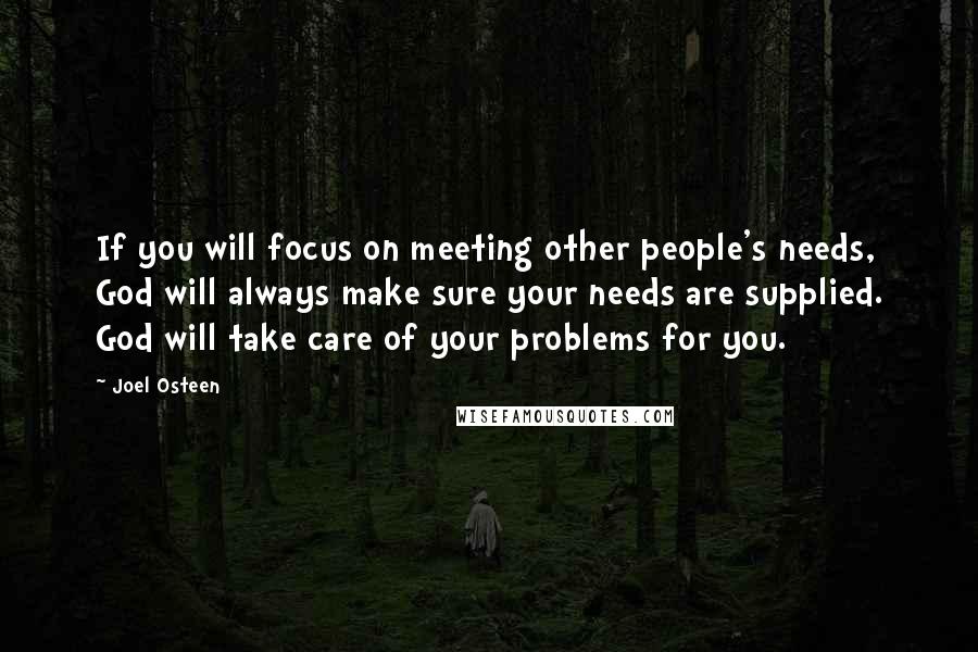 Joel Osteen Quotes: If you will focus on meeting other people's needs, God will always make sure your needs are supplied. God will take care of your problems for you.