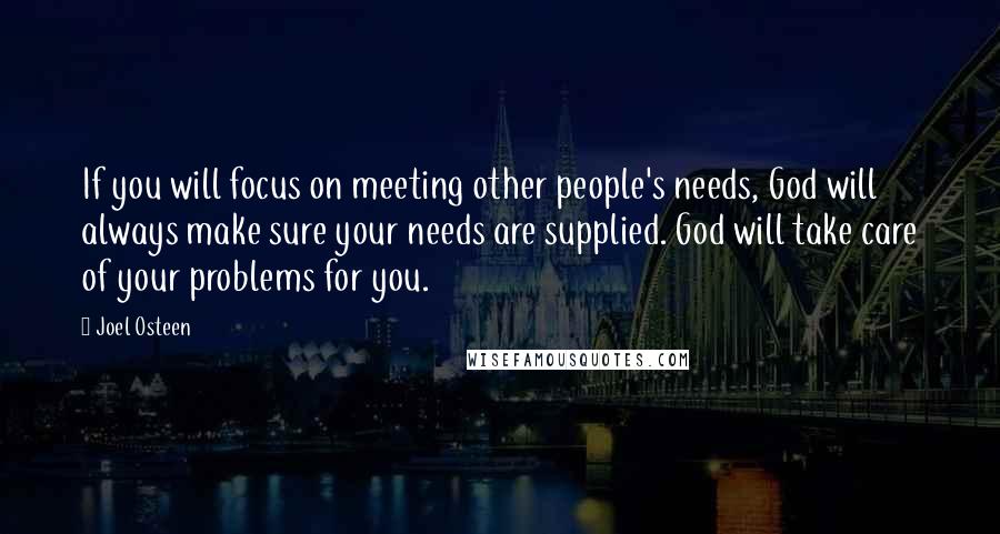 Joel Osteen Quotes: If you will focus on meeting other people's needs, God will always make sure your needs are supplied. God will take care of your problems for you.