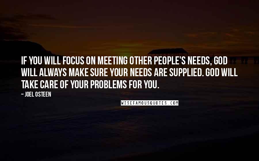 Joel Osteen Quotes: If you will focus on meeting other people's needs, God will always make sure your needs are supplied. God will take care of your problems for you.