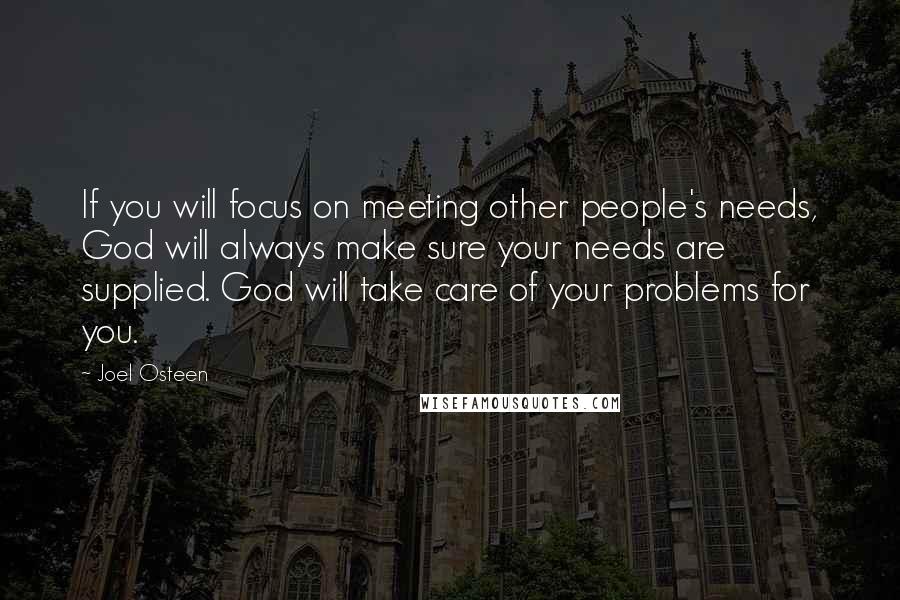 Joel Osteen Quotes: If you will focus on meeting other people's needs, God will always make sure your needs are supplied. God will take care of your problems for you.