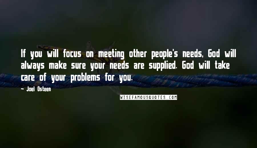 Joel Osteen Quotes: If you will focus on meeting other people's needs, God will always make sure your needs are supplied. God will take care of your problems for you.