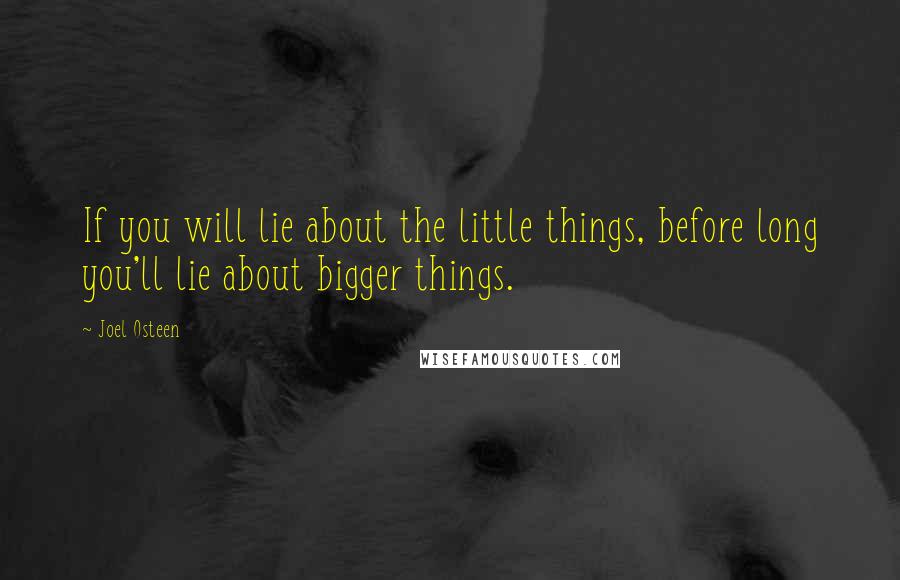 Joel Osteen Quotes: If you will lie about the little things, before long you'll lie about bigger things.