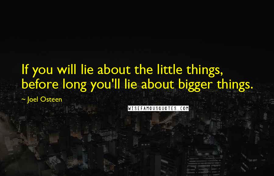 Joel Osteen Quotes: If you will lie about the little things, before long you'll lie about bigger things.