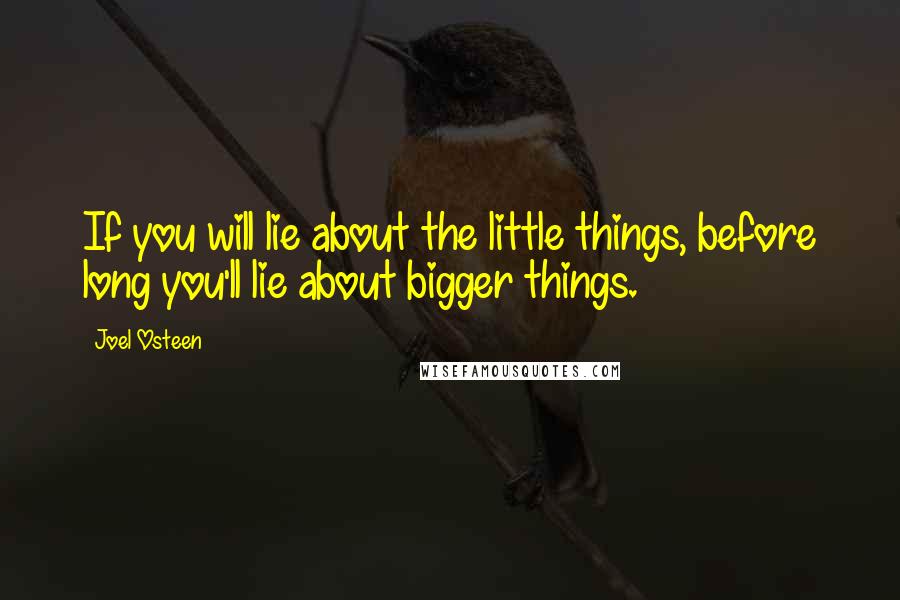 Joel Osteen Quotes: If you will lie about the little things, before long you'll lie about bigger things.