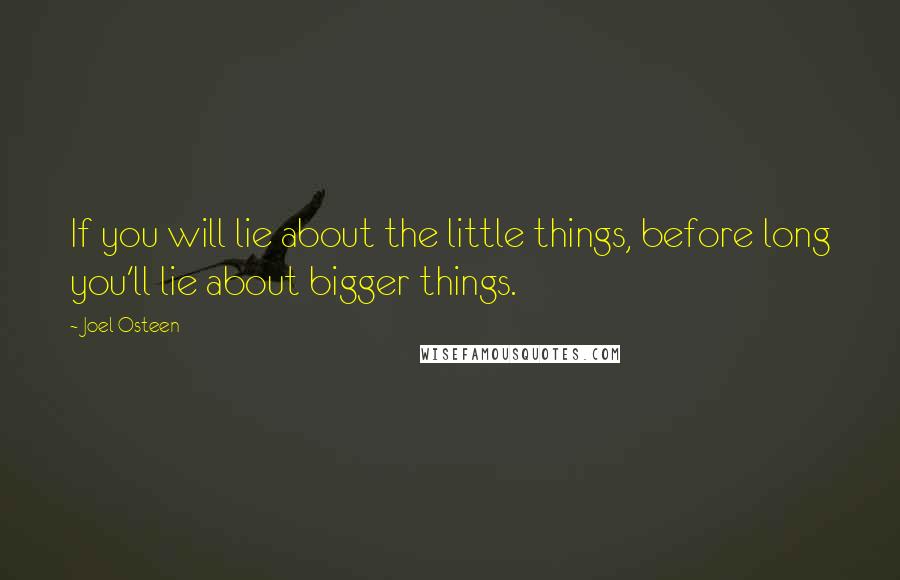 Joel Osteen Quotes: If you will lie about the little things, before long you'll lie about bigger things.