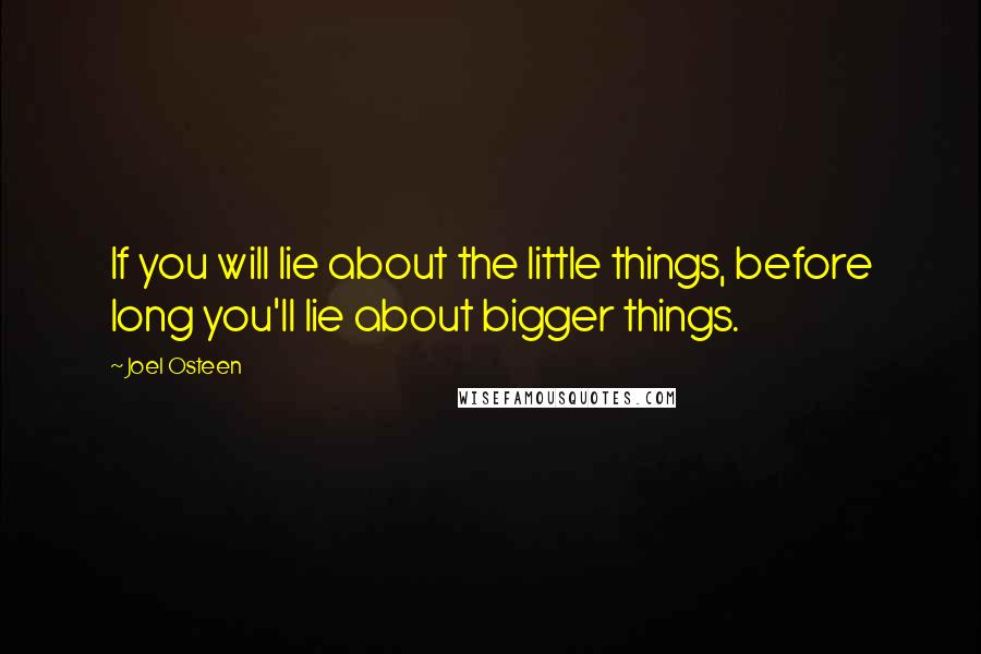 Joel Osteen Quotes: If you will lie about the little things, before long you'll lie about bigger things.