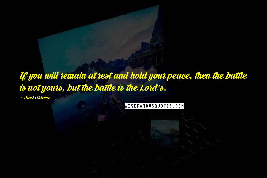 Joel Osteen Quotes: If you will remain at rest and hold your peace, then the battle is not yours, but the battle is the Lord's.