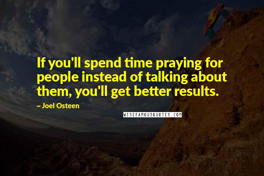 Joel Osteen Quotes: If you'll spend time praying for people instead of talking about them, you'll get better results.