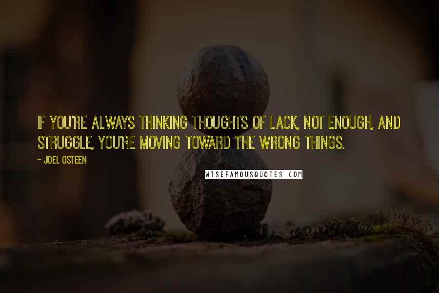 Joel Osteen Quotes: If you're always thinking thoughts of lack, not enough, and struggle, you're moving toward the wrong things.