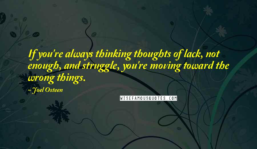 Joel Osteen Quotes: If you're always thinking thoughts of lack, not enough, and struggle, you're moving toward the wrong things.