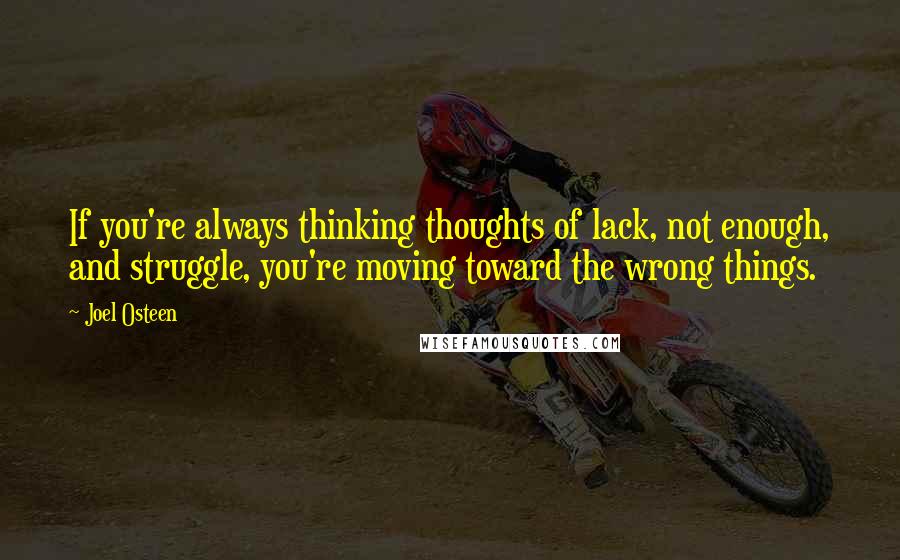 Joel Osteen Quotes: If you're always thinking thoughts of lack, not enough, and struggle, you're moving toward the wrong things.