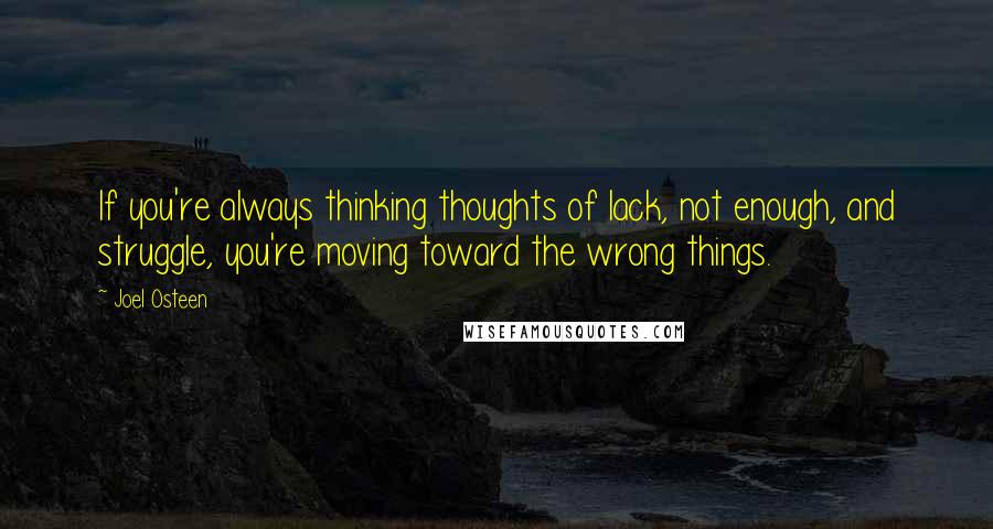 Joel Osteen Quotes: If you're always thinking thoughts of lack, not enough, and struggle, you're moving toward the wrong things.