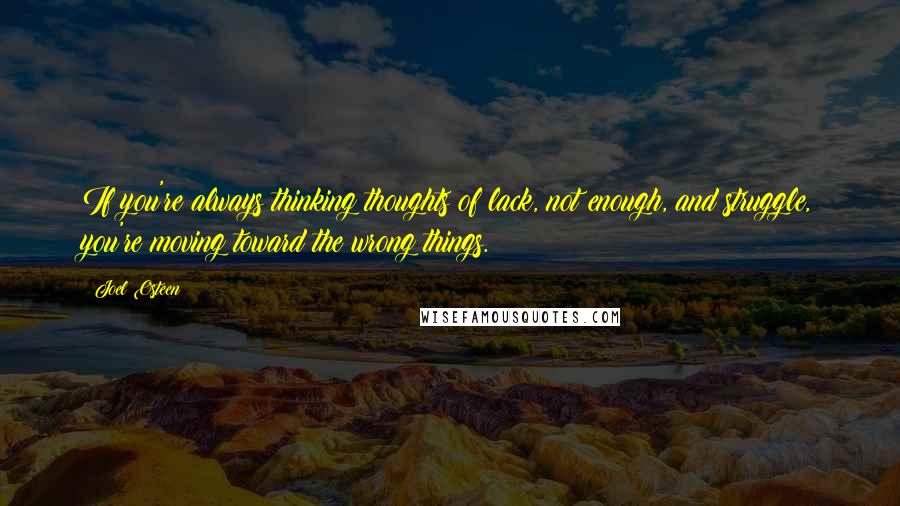 Joel Osteen Quotes: If you're always thinking thoughts of lack, not enough, and struggle, you're moving toward the wrong things.