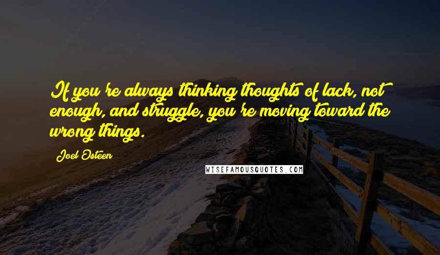 Joel Osteen Quotes: If you're always thinking thoughts of lack, not enough, and struggle, you're moving toward the wrong things.