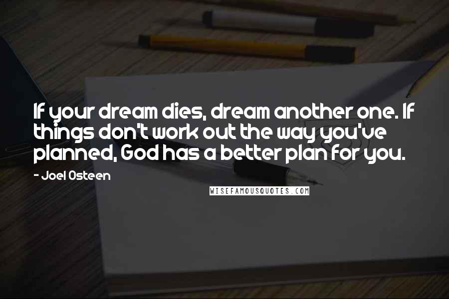 Joel Osteen Quotes: If your dream dies, dream another one. If things don't work out the way you've planned, God has a better plan for you.