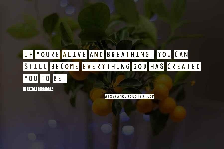 Joel Osteen Quotes: If youre alive and breathing, you can still become everything God has created you to be.