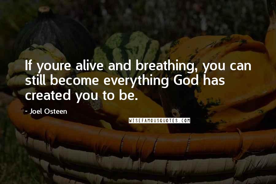 Joel Osteen Quotes: If youre alive and breathing, you can still become everything God has created you to be.