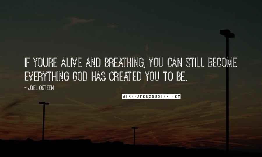 Joel Osteen Quotes: If youre alive and breathing, you can still become everything God has created you to be.