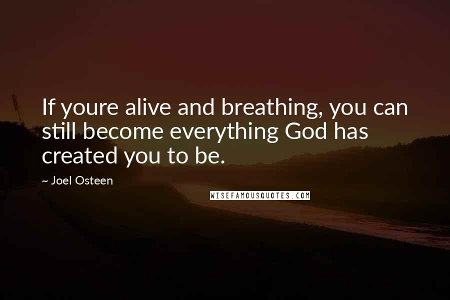 Joel Osteen Quotes: If youre alive and breathing, you can still become everything God has created you to be.