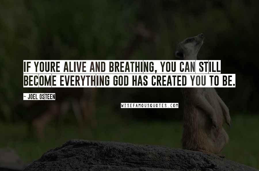 Joel Osteen Quotes: If youre alive and breathing, you can still become everything God has created you to be.