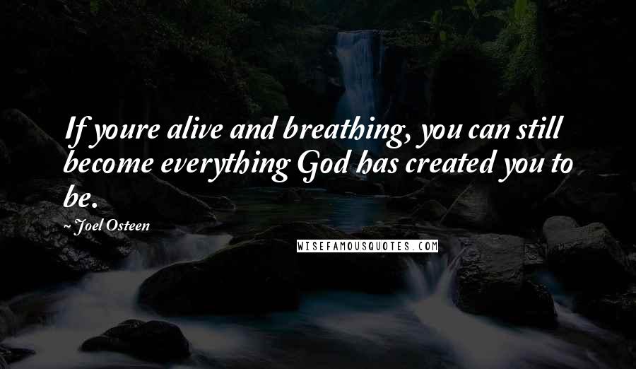 Joel Osteen Quotes: If youre alive and breathing, you can still become everything God has created you to be.