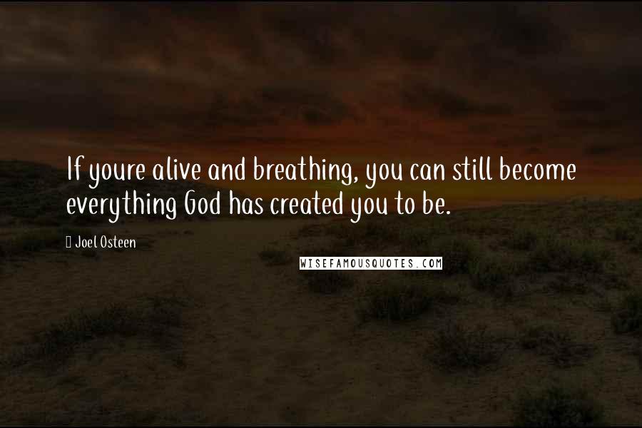 Joel Osteen Quotes: If youre alive and breathing, you can still become everything God has created you to be.