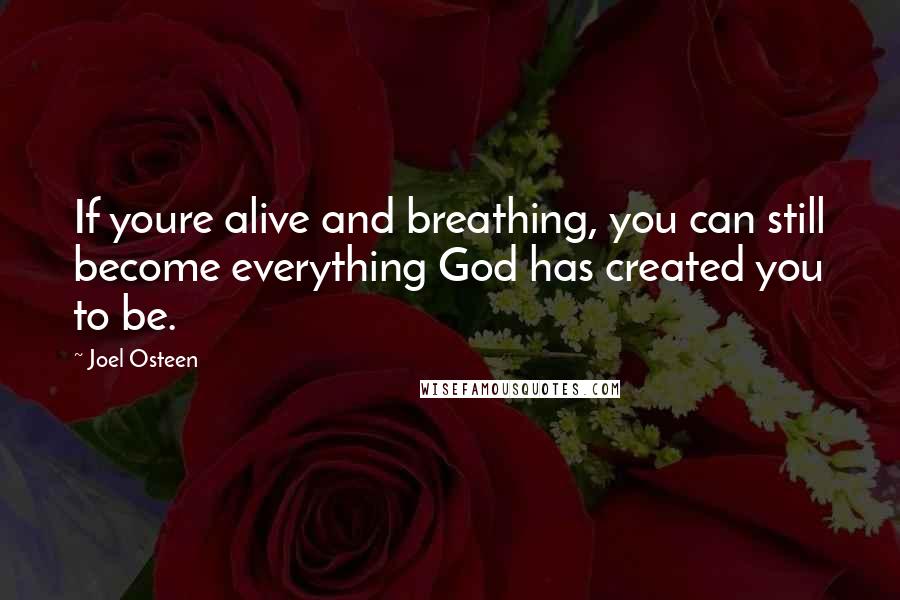 Joel Osteen Quotes: If youre alive and breathing, you can still become everything God has created you to be.