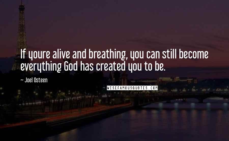 Joel Osteen Quotes: If youre alive and breathing, you can still become everything God has created you to be.