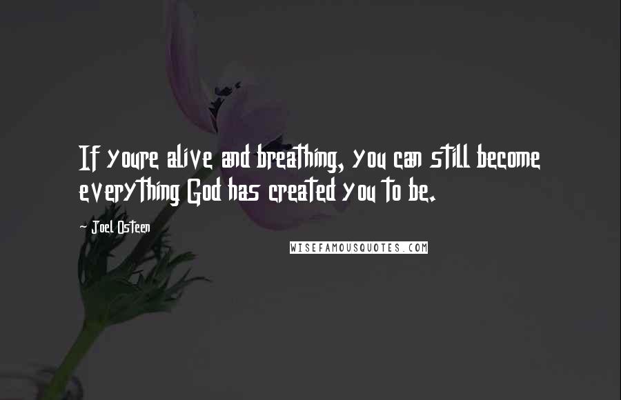 Joel Osteen Quotes: If youre alive and breathing, you can still become everything God has created you to be.