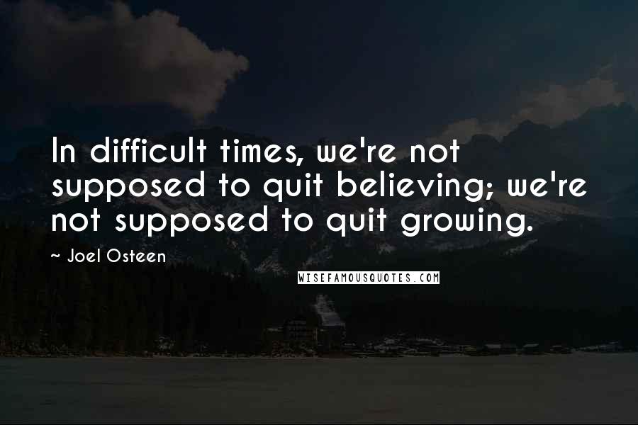 Joel Osteen Quotes: In difficult times, we're not supposed to quit believing; we're not supposed to quit growing.