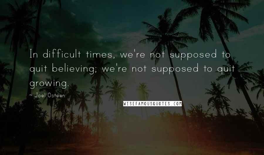 Joel Osteen Quotes: In difficult times, we're not supposed to quit believing; we're not supposed to quit growing.