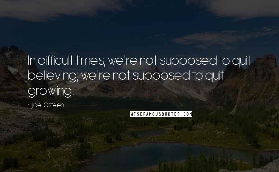 Joel Osteen Quotes: In difficult times, we're not supposed to quit believing; we're not supposed to quit growing.