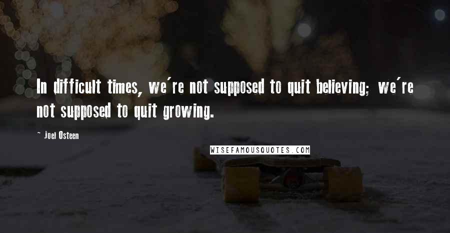 Joel Osteen Quotes: In difficult times, we're not supposed to quit believing; we're not supposed to quit growing.