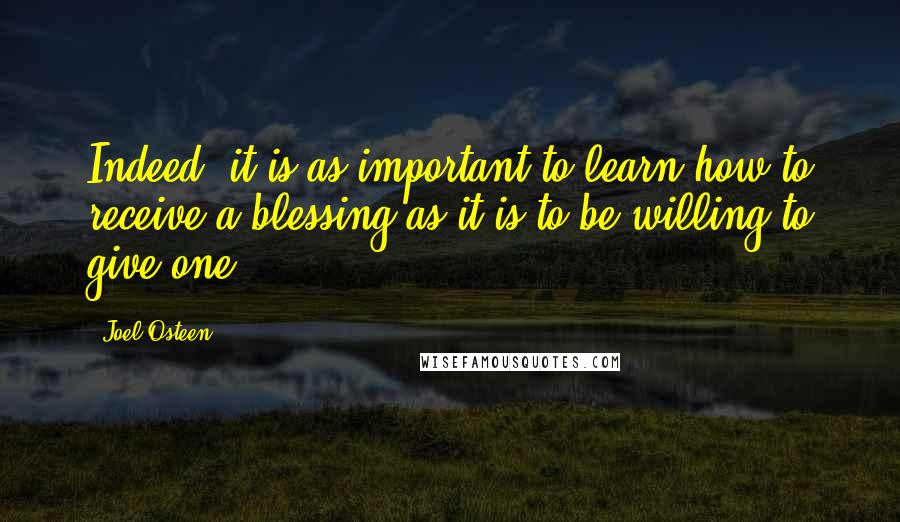 Joel Osteen Quotes: Indeed, it is as important to learn how to receive a blessing as it is to be willing to give one.