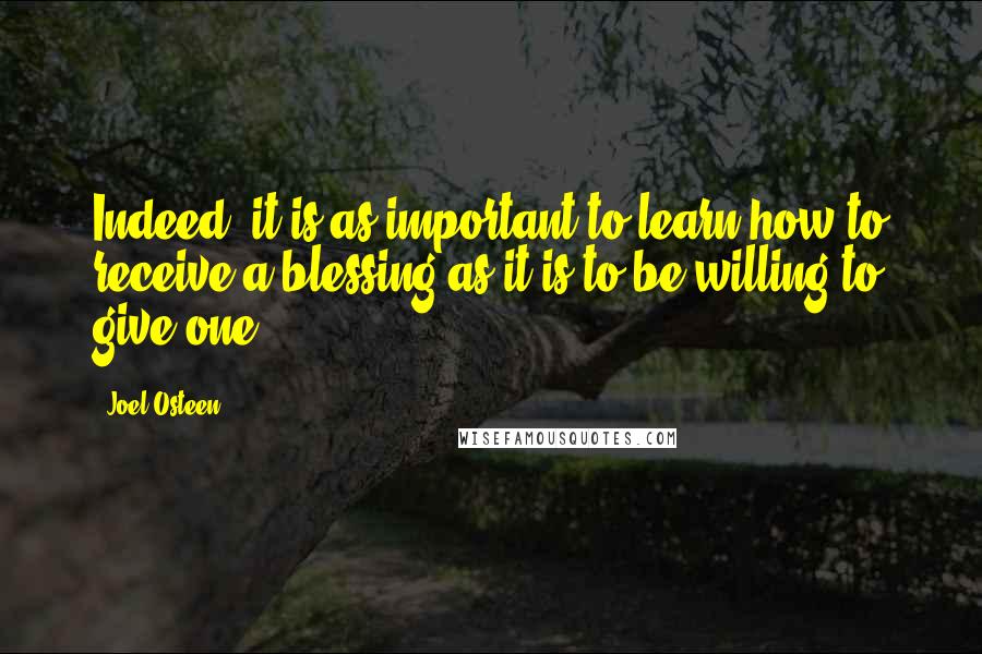 Joel Osteen Quotes: Indeed, it is as important to learn how to receive a blessing as it is to be willing to give one.