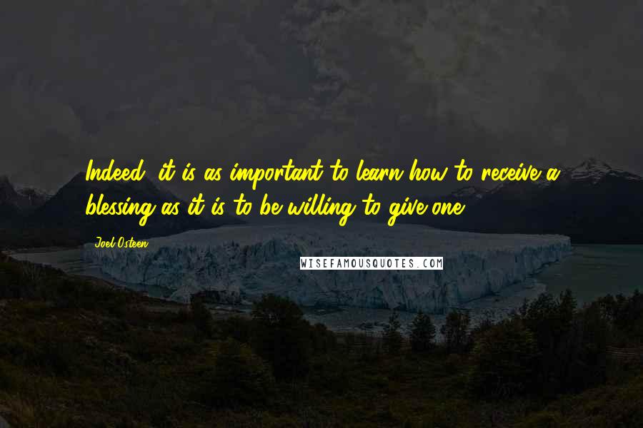 Joel Osteen Quotes: Indeed, it is as important to learn how to receive a blessing as it is to be willing to give one.