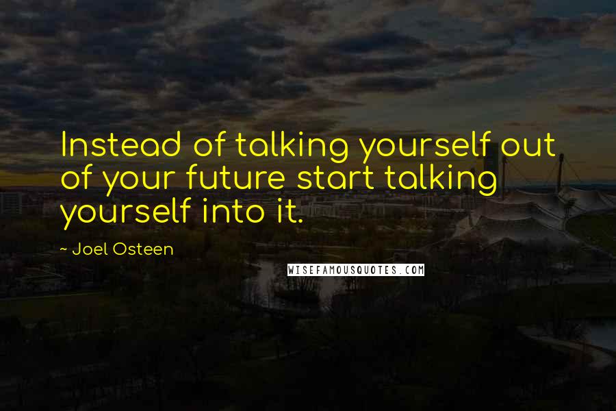 Joel Osteen Quotes: Instead of talking yourself out of your future start talking yourself into it.