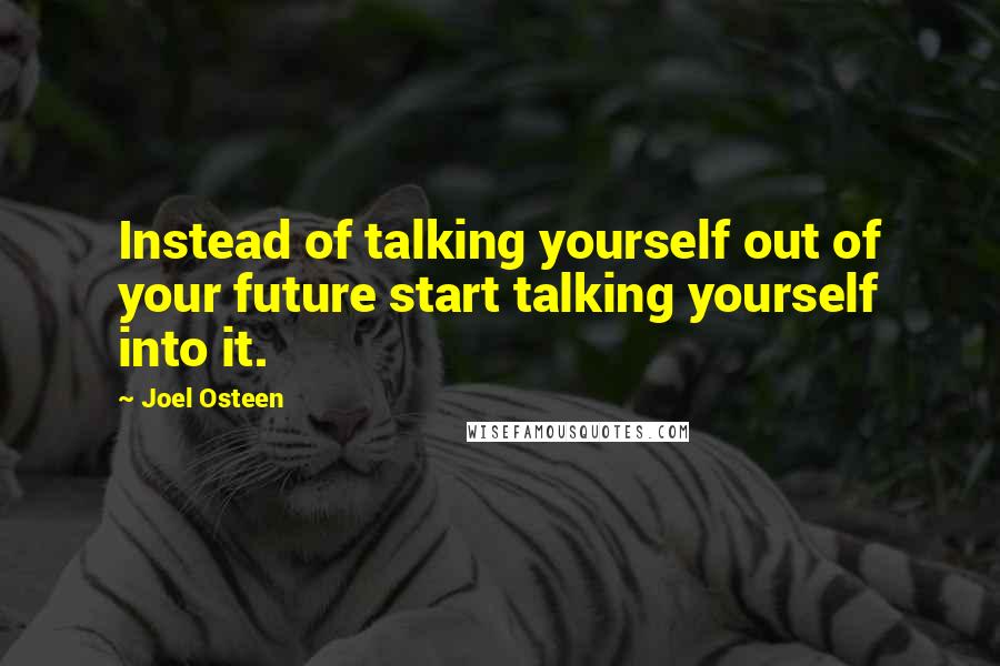 Joel Osteen Quotes: Instead of talking yourself out of your future start talking yourself into it.