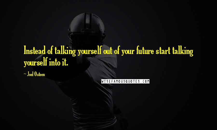 Joel Osteen Quotes: Instead of talking yourself out of your future start talking yourself into it.