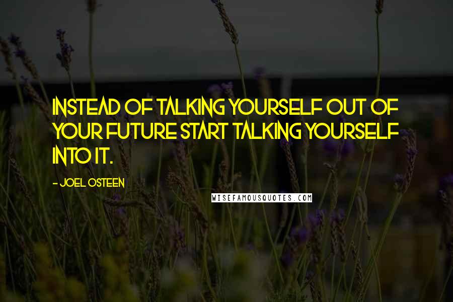 Joel Osteen Quotes: Instead of talking yourself out of your future start talking yourself into it.