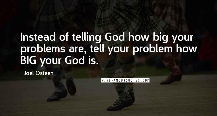 Joel Osteen Quotes: Instead of telling God how big your problems are, tell your problem how BIG your God is.