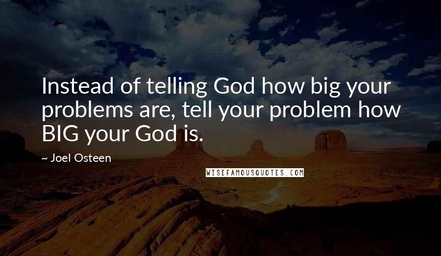 Joel Osteen Quotes: Instead of telling God how big your problems are, tell your problem how BIG your God is.