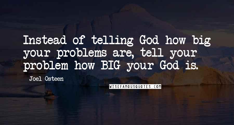 Joel Osteen Quotes: Instead of telling God how big your problems are, tell your problem how BIG your God is.