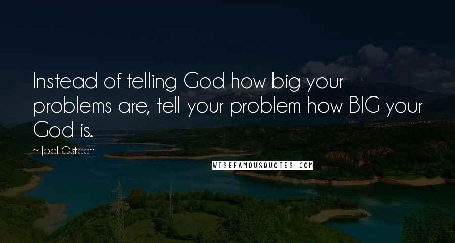 Joel Osteen Quotes: Instead of telling God how big your problems are, tell your problem how BIG your God is.