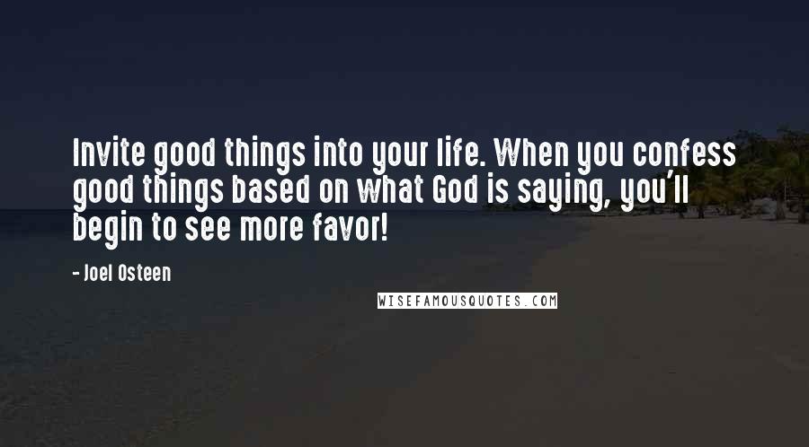 Joel Osteen Quotes: Invite good things into your life. When you confess good things based on what God is saying, you'll begin to see more favor!