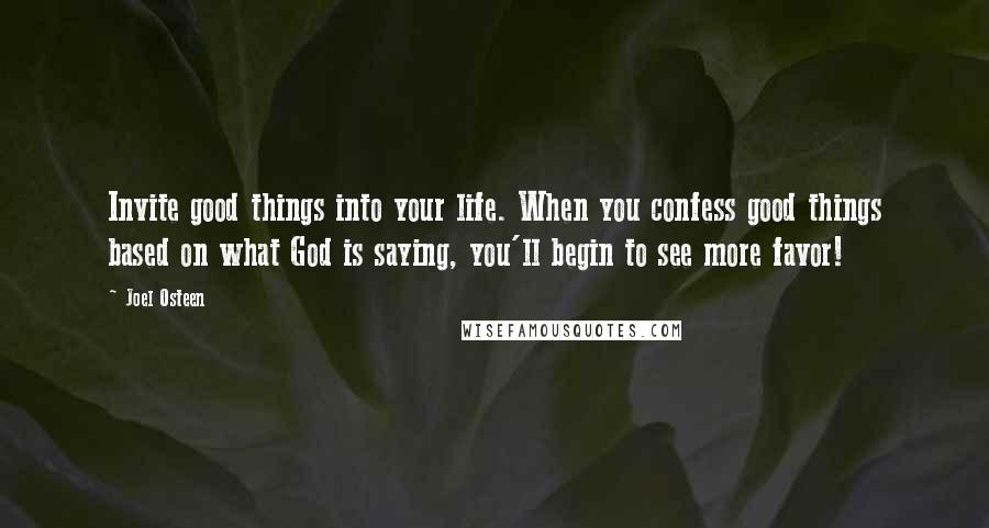 Joel Osteen Quotes: Invite good things into your life. When you confess good things based on what God is saying, you'll begin to see more favor!