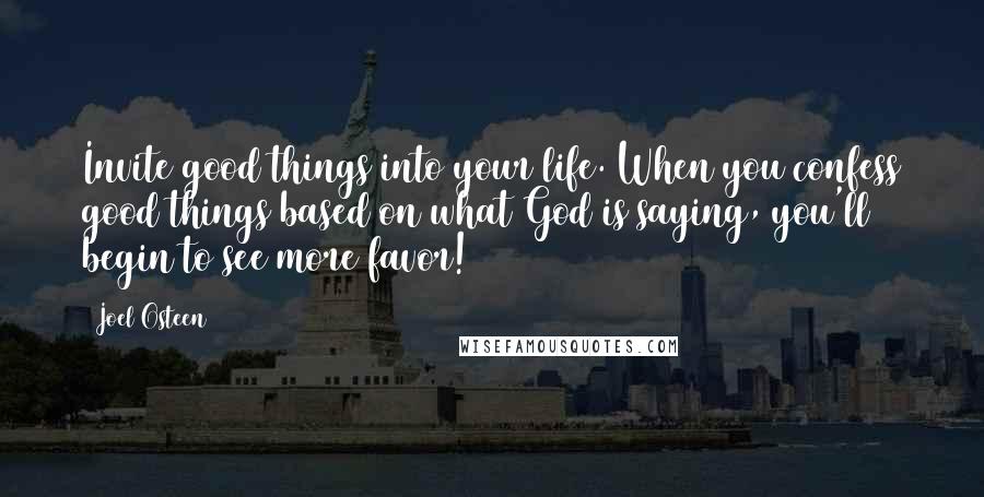 Joel Osteen Quotes: Invite good things into your life. When you confess good things based on what God is saying, you'll begin to see more favor!