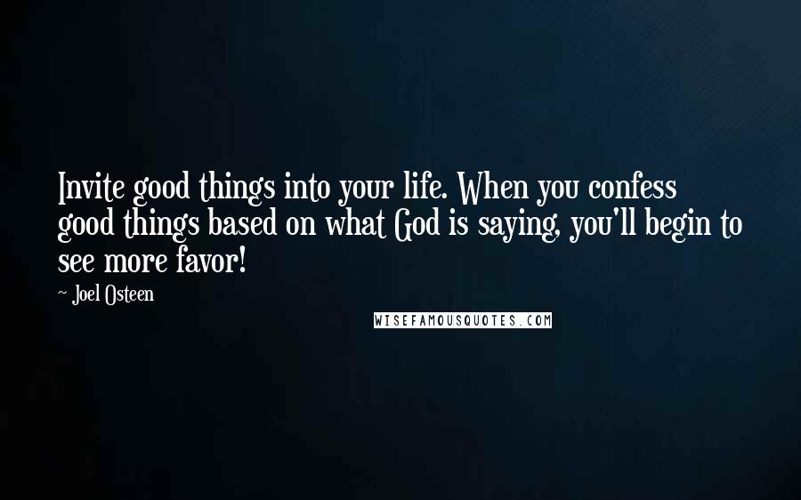 Joel Osteen Quotes: Invite good things into your life. When you confess good things based on what God is saying, you'll begin to see more favor!